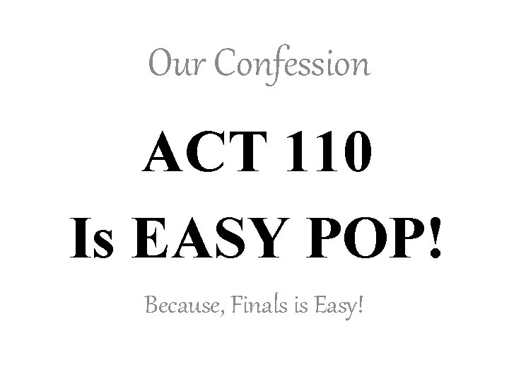 Our Confession ACT 110 Is EASY POP! Because, Finals is Easy! 