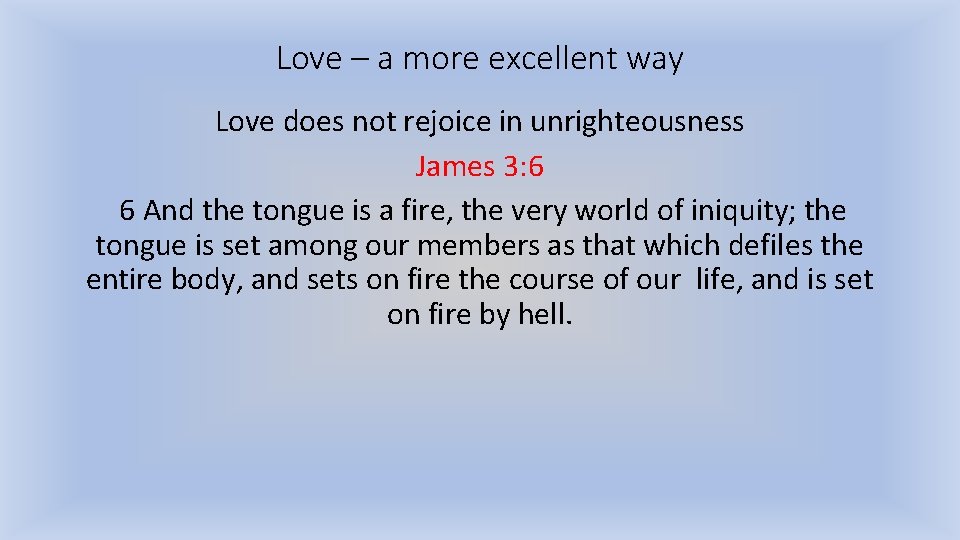 Love – a more excellent way Love does not rejoice in unrighteousness James 3: