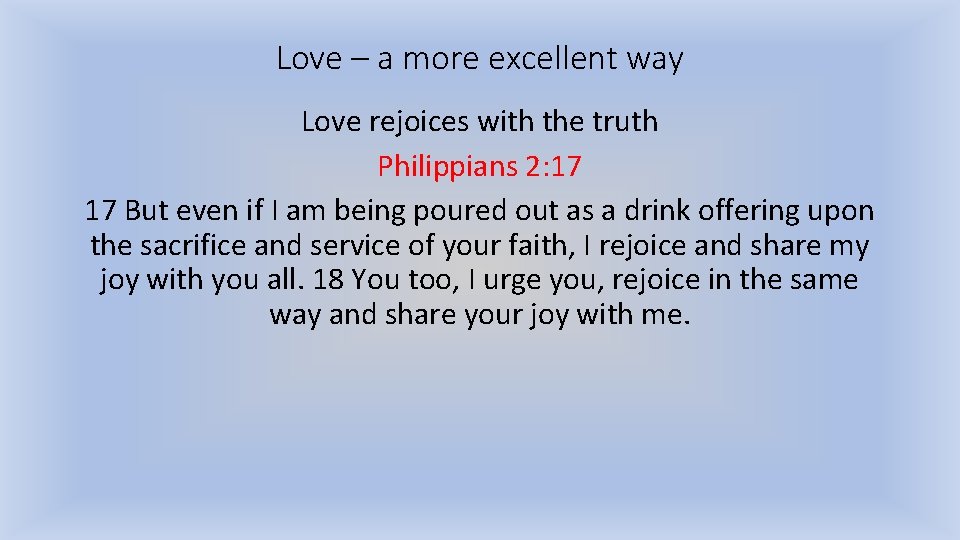 Love – a more excellent way Love rejoices with the truth Philippians 2: 17