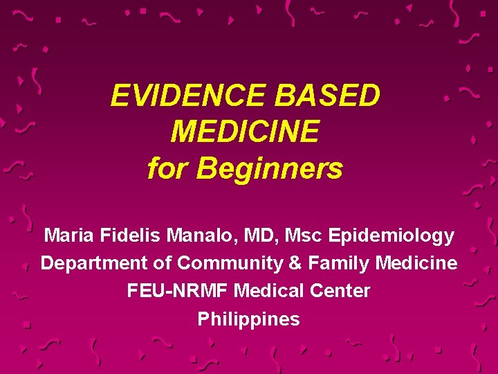 EVIDENCE BASED MEDICINE for Beginners Maria Fidelis Manalo, MD, Msc Epidemiology Department of Community