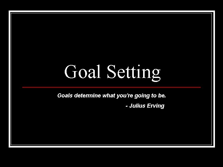 Goal Setting Goals determine what you're going to be. - Julius Erving 