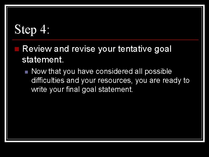 Step 4: n Review and revise your tentative goal statement. n Now that you