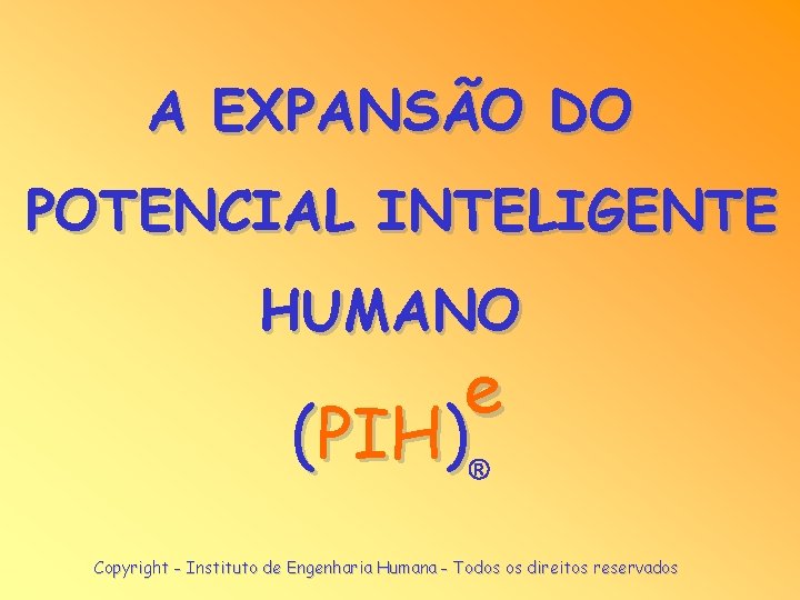 A EXPANSÃO DO POTENCIAL INTELIGENTE HUMANO e (PIH) Copyright - Instituto de Engenharia Humana