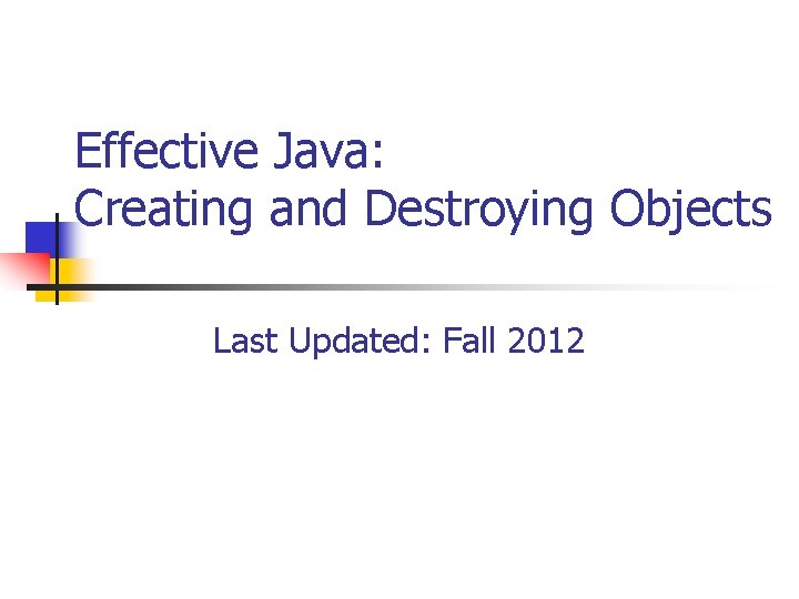 Effective Java: Creating and Destroying Objects Last Updated: Fall 2012 