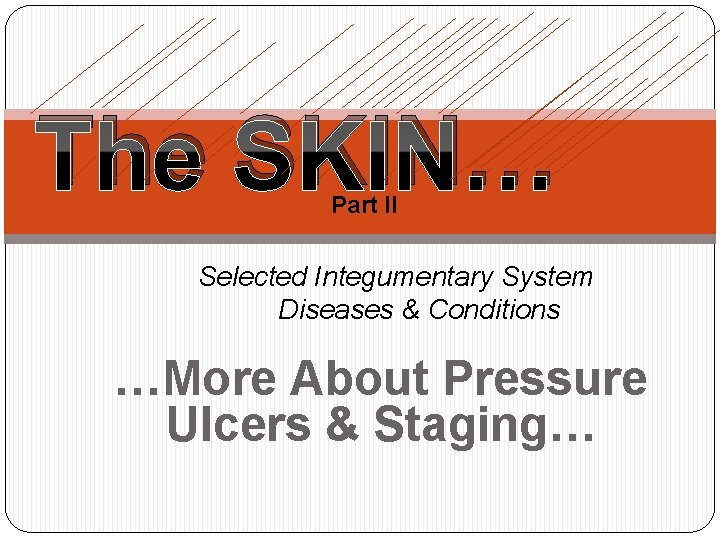 The SKIN… Part II Selected Integumentary System Diseases & Conditions …More About Pressure Ulcers