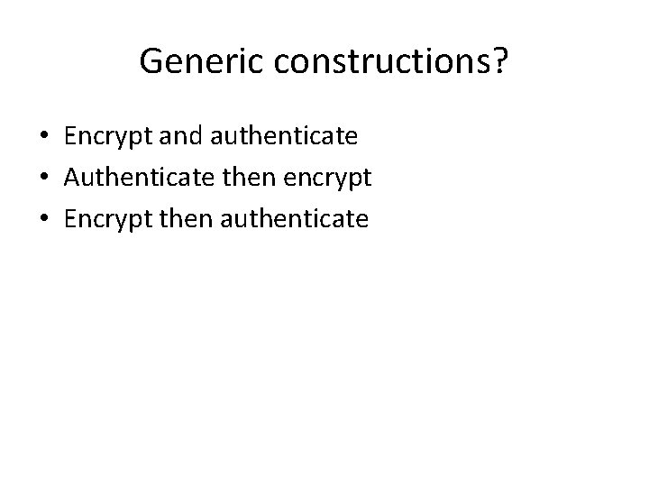 Generic constructions? • Encrypt and authenticate • Authenticate then encrypt • Encrypt then authenticate