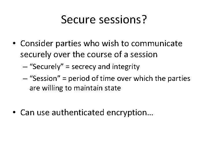 Secure sessions? • Consider parties who wish to communicate securely over the course of