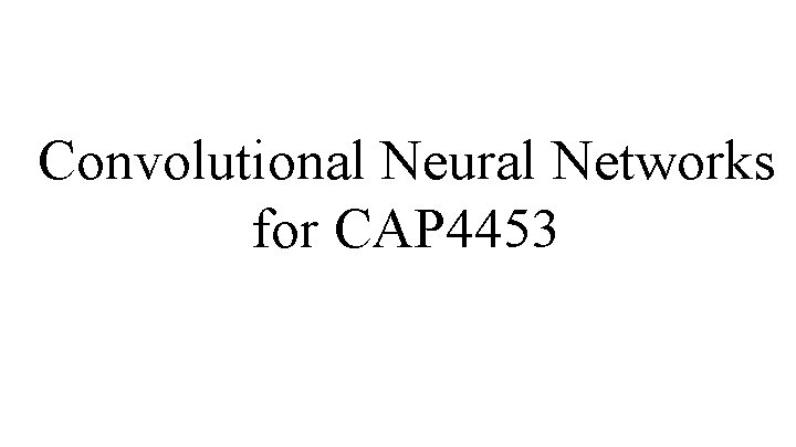 Convolutional Neural Networks for CAP 4453 Convolutional Neural Networks for CAP 4453