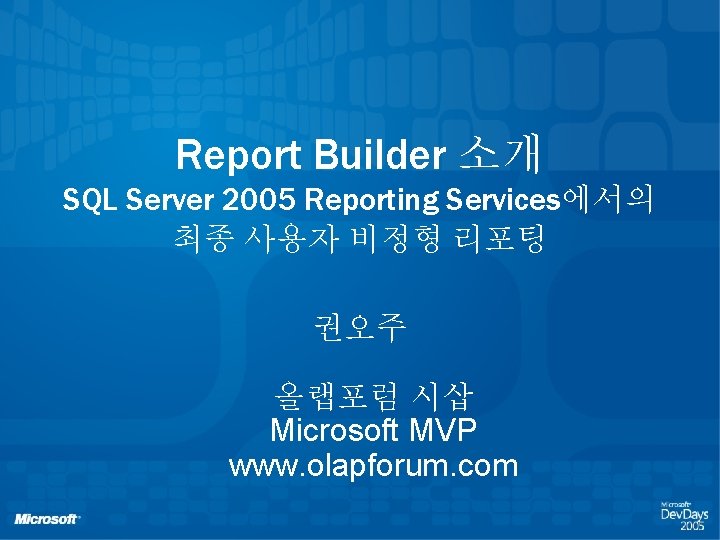 Report Builder 소개 SQL Server 2005 Reporting Services에서의 최종 사용자 비정형 리포팅 권오주 올랩포럼