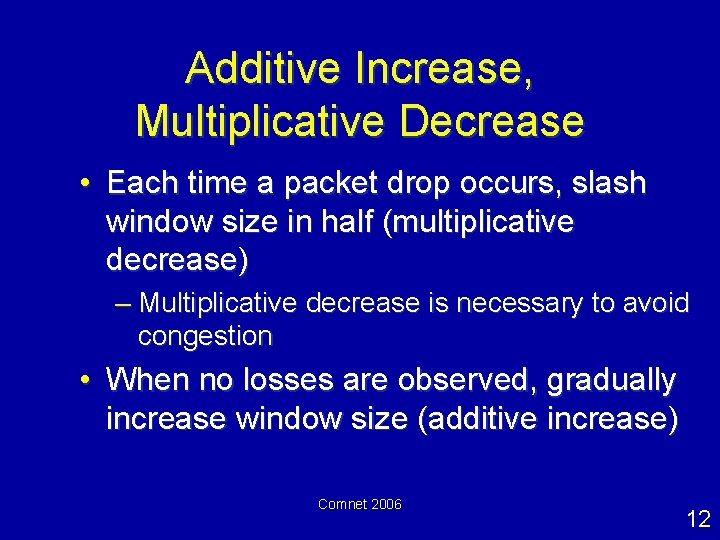 Additive Increase, Multiplicative Decrease • Each time a packet drop occurs, slash window size