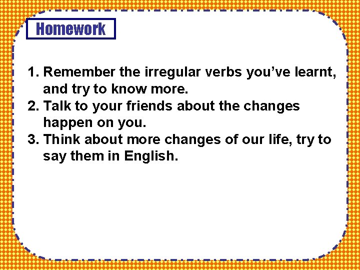Homework 1. Remember the irregular verbs you’ve learnt, and try to know more. 2.