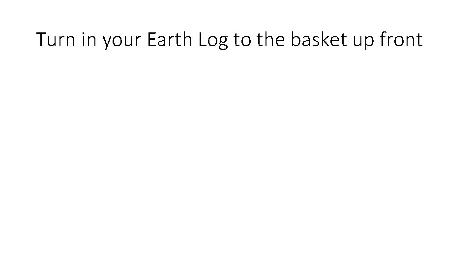 Turn in your Earth Log to the basket up front 
