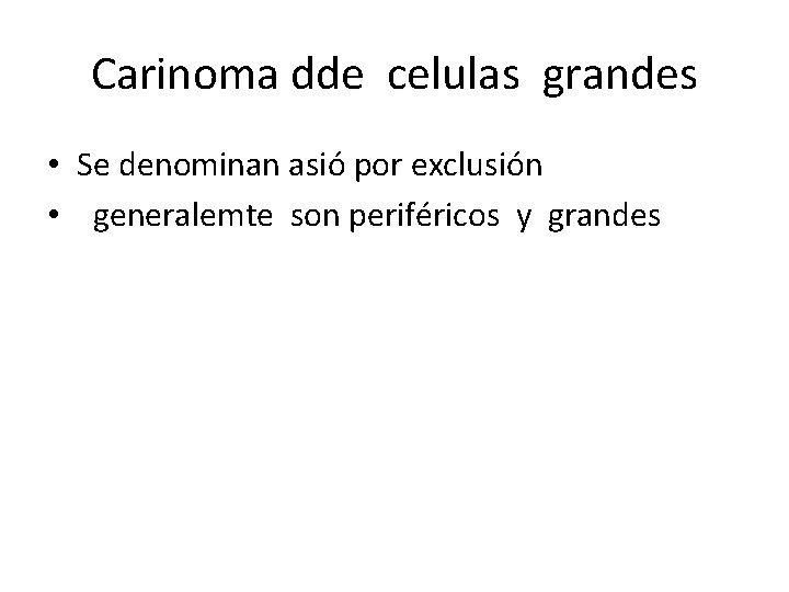 Carinoma dde celulas grandes • Se denominan asió por exclusión • generalemte son periféricos