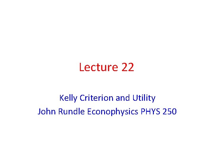 Lecture 22 Kelly Criterion and Utility John Rundle Econophysics PHYS 250 