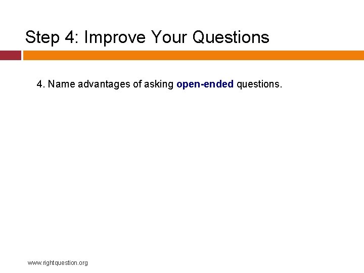 Step 4: Improve Your Questions 4. Name advantages of asking open-ended questions. www. rightquestion.