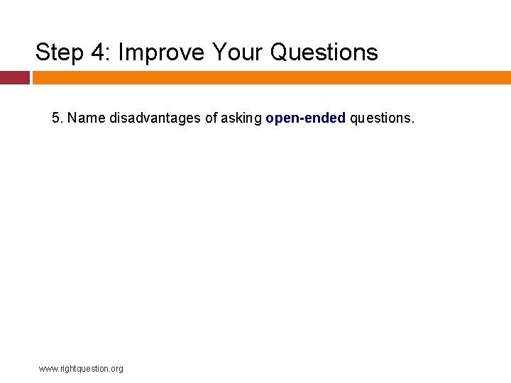 Step 4: Improve Your Questions 5. Name disadvantages of asking open-ended questions. www. rightquestion.