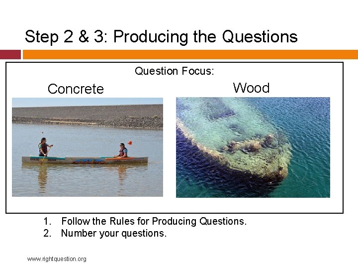 Step 2 & 3: Producing the Questions Question Focus: Concrete Wood 1. Follow the