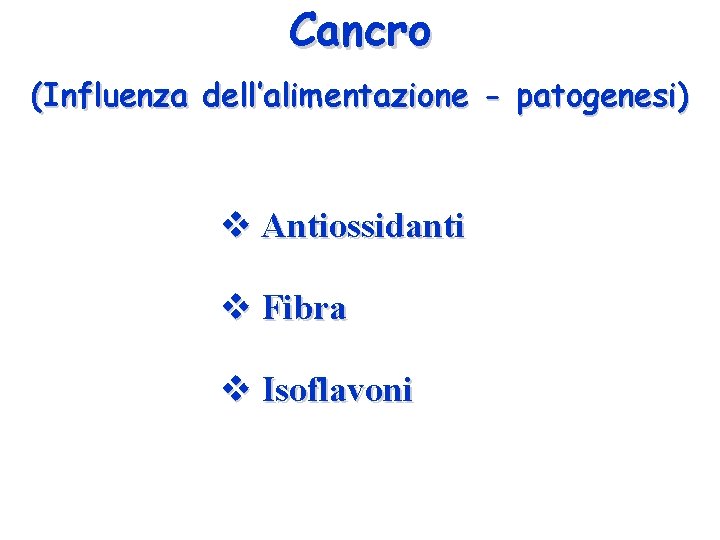 Cancro (Influenza dell’alimentazione - patogenesi) v Antiossidanti v Fibra v Isoflavoni 