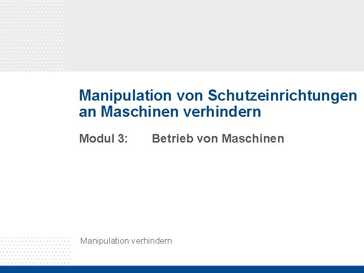 Manipulation von Schutzeinrichtungen an Maschinen verhindern Modul 3: Betrieb von Maschinen Manipulation verhindern 