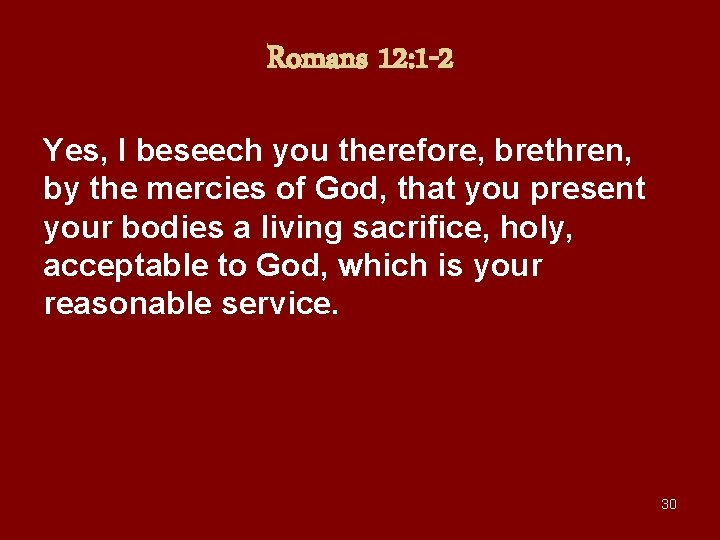 Romans 12: 1 -2 Yes, I beseech you therefore, brethren, by the mercies of