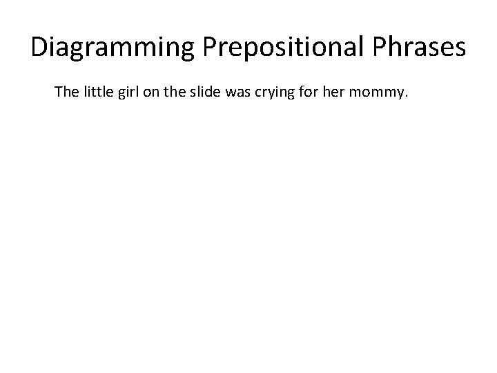 Diagramming Prepositional Phrases The little girl on the slide was crying for her mommy.