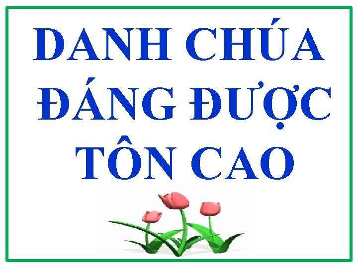 DANH CHÚA ĐÁNG ĐƯỢC TÔN CAO 