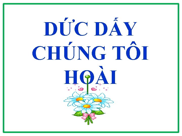 DỨC DẤY CHÚNG TÔI HOÀI 