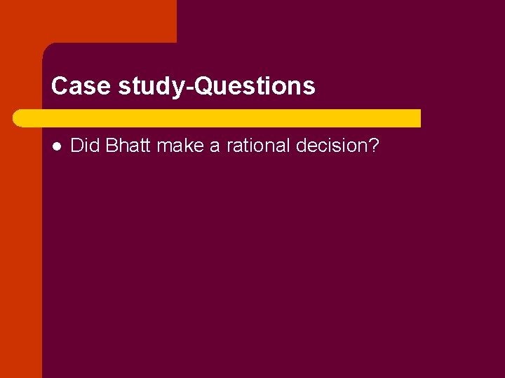 Case study-Questions l Did Bhatt make a rational decision? 