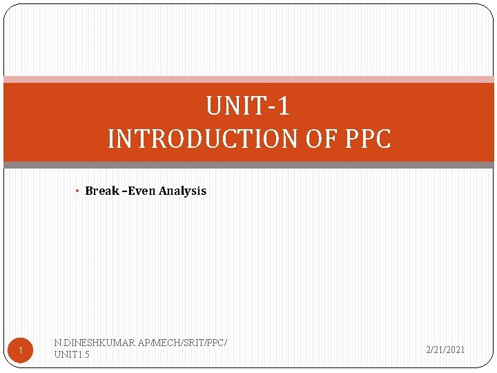 UNIT-1 INTRODUCTION OF PPC • Break –Even Analysis 1 N. DINESHKUMAR AP/MECH/SRIT/PPC/ UNIT 1.