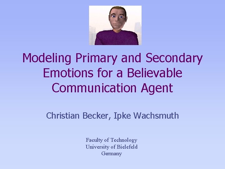 Modeling Primary and Secondary Emotions for a Believable Communication Agent Christian Becker, Ipke Wachsmuth