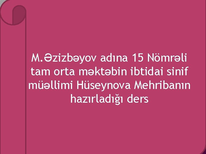 M. Əzizbəyov adına 15 Nömrəli tam orta məktəbin ibtidai sinif müəllimi Hüseynova Mehribanın hazırladığı