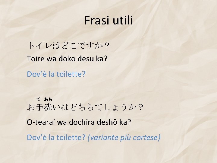 Frasi utili トイレはどこですか？ Toire wa doko desu ka? Dov’è la toilette? て あら お手洗いはどちらでしょうか？
