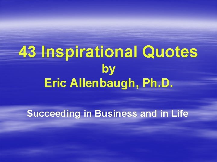 43 Inspirational Quotes by Eric Allenbaugh, Ph. D. Succeeding in Business and in Life