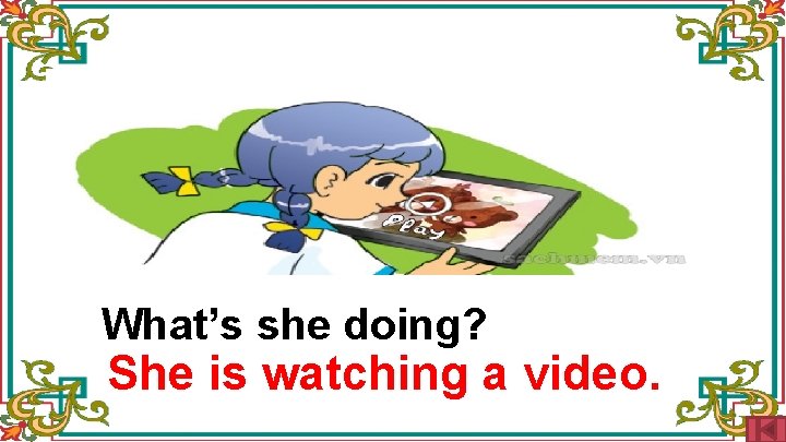 What’s she doing? She is watching a video. 