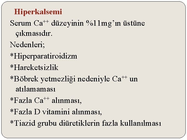 Hiperkalsemi Serum Ca++ düzeyinin %11 mg’ın üstüne çıkmasıdır. Nedenleri; *Hiperparatiroidizm *Hareketsizlik *Böbrek yetmezliği nedeniyle