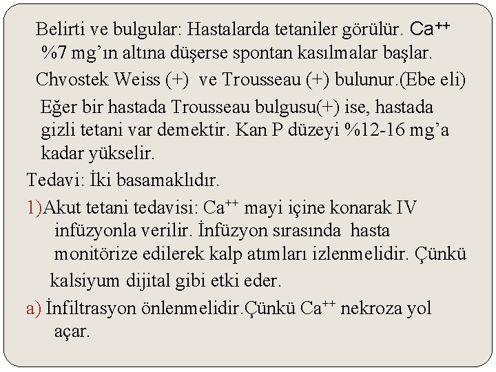 Belirti ve bulgular: Hastalarda tetaniler görülür. Ca++ %7 mg’ın altına düşerse spontan kasılmalar başlar.