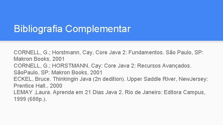 Bibliografia Complementar CORNELL, G. ; Horstmann, Cay, Core Java 2: Fundamentos. São Paulo, SP: