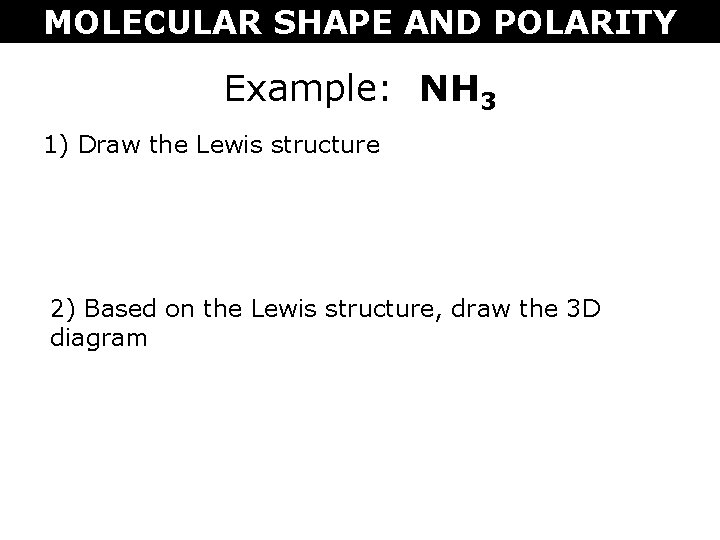 MOLECULAR SHAPE AND POLARITY Example: NH 3 1) Draw the Lewis structure 2) Based
