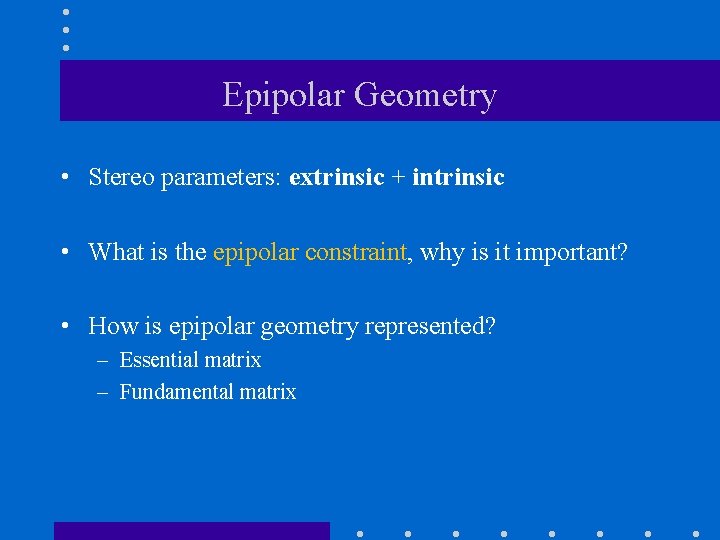 Epipolar Geometry • Stereo parameters: extrinsic + intrinsic • What is the epipolar constraint,