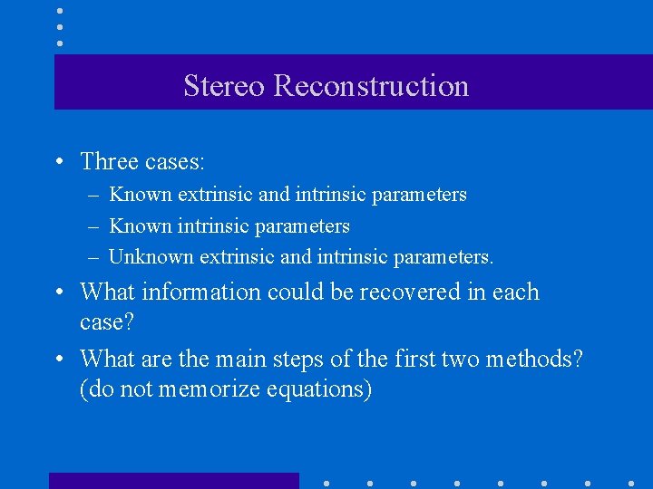Stereo Reconstruction • Three cases: – Known extrinsic and intrinsic parameters – Known intrinsic
