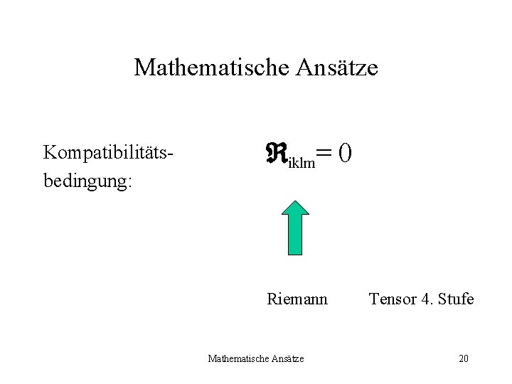 Mathematische Ansätze Kompatibilitätsbedingung: iklm= 0 Riemann Mathematische Ansätze Tensor 4. Stufe 20 