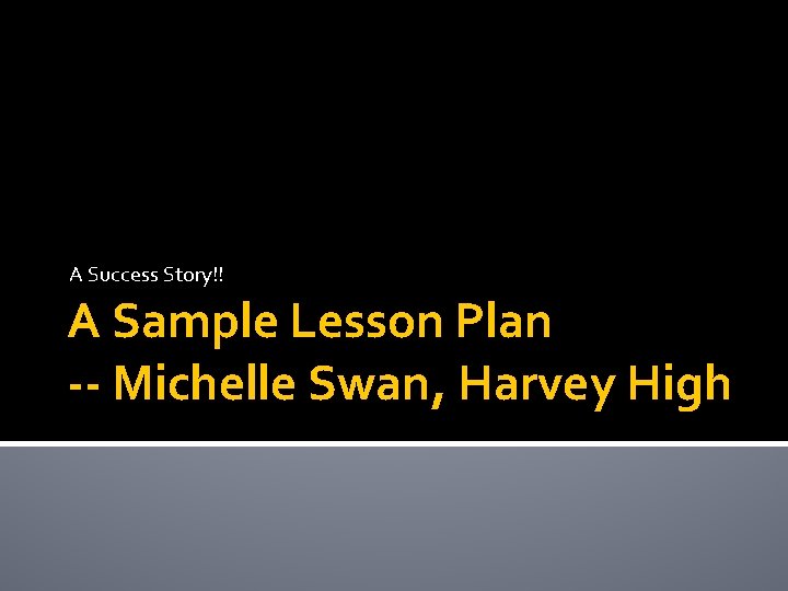 A Success Story!! A Sample Lesson Plan -- Michelle Swan, Harvey High 