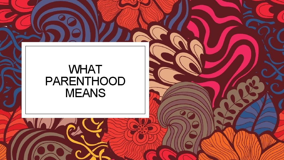 WHAT PARENTHOOD MEANS 