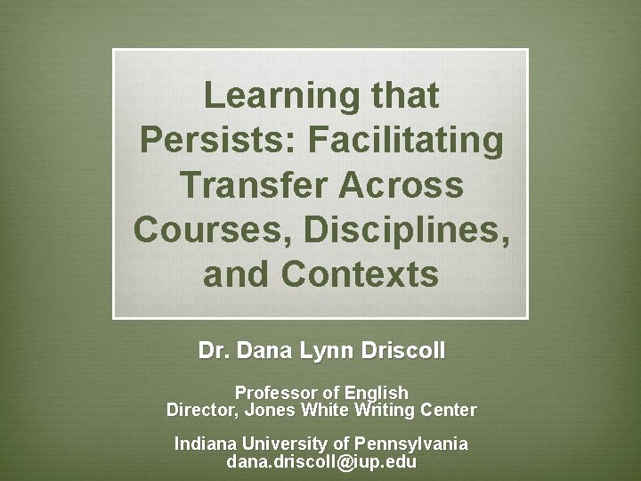 Learning that Persists: Facilitating Transfer Across Courses, Disciplines, and Contexts Dr. Dana Lynn Driscoll
