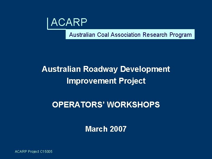 ACARP Australian Coal Association Research Program Australian Roadway Development Improvement Project OPERATORS’ WORKSHOPS March