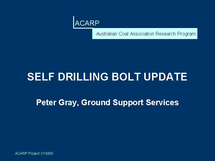 ACARP Australian Coal Association Research Program SELF DRILLING BOLT UPDATE Peter Gray, Ground Support