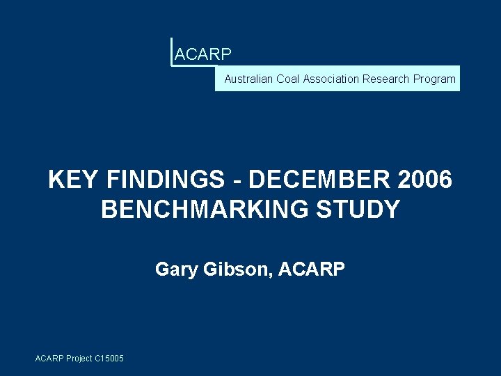 ACARP Australian Coal Association Research Program KEY FINDINGS - DECEMBER 2006 BENCHMARKING STUDY Gary