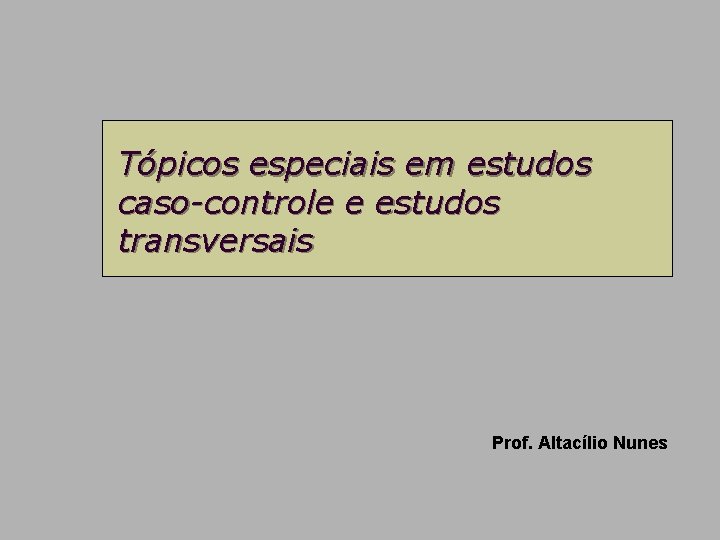 Tópicos especiais em estudos caso-controle e estudos transversais Prof. Altacílio Nunes 