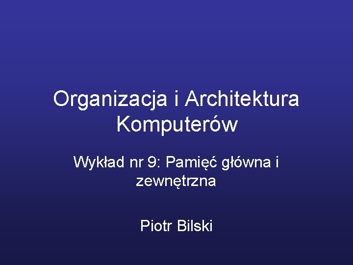 Organizacja i Architektura Komputerów Wykład nr 9: Pamięć główna i zewnętrzna Piotr Bilski 