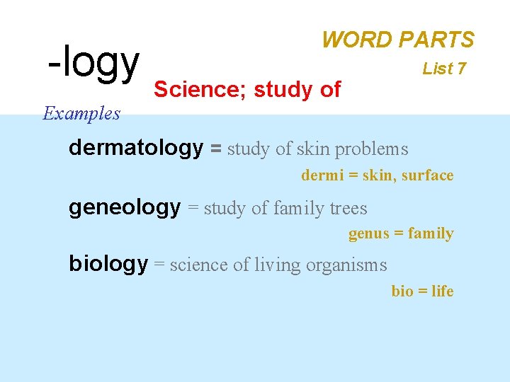 WORD PARTS -logy Science; study of List 7 Examples dermatology = study of skin